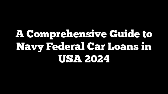 A Comprehensive Guide to Navy Federal Car Loans in USA 2024