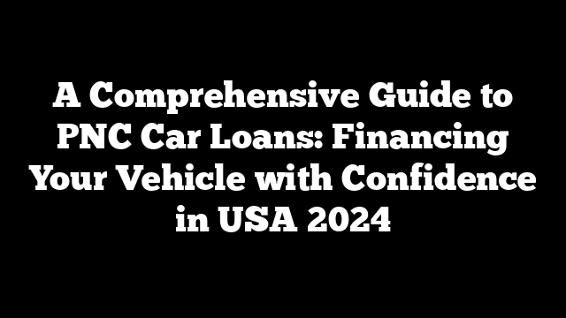 A Comprehensive Guide to PNC Car Loans: Financing Your Vehicle with Confidence in USA 2024