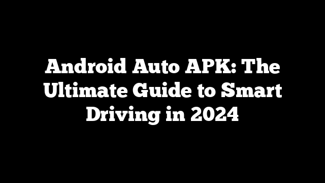 Android Auto APK: The Ultimate Guide to Smart Driving in 2024