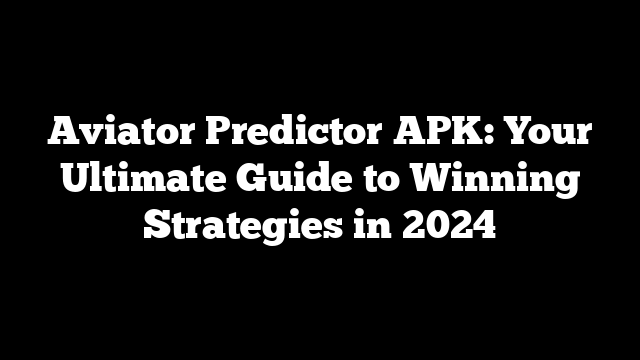 Aviator Predictor APK: Your Ultimate Guide to Winning Strategies in 2024