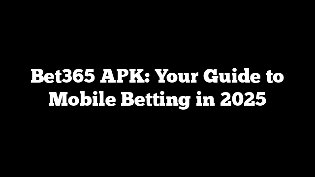 Bet365 APK: Your Guide to Mobile Betting in 2025