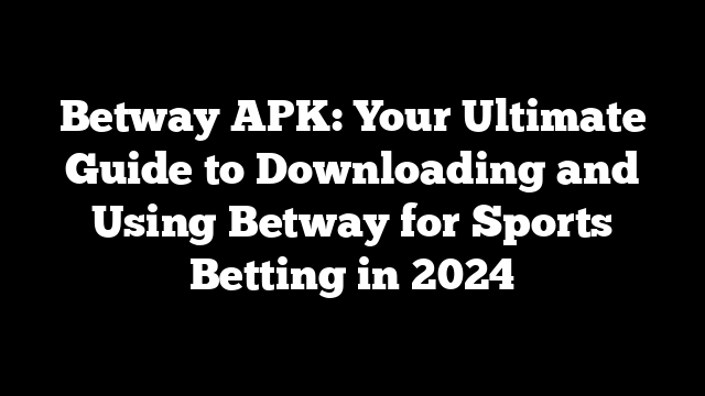 Betway APK: Your Ultimate Guide to Downloading and Using Betway for Sports Betting in 2024