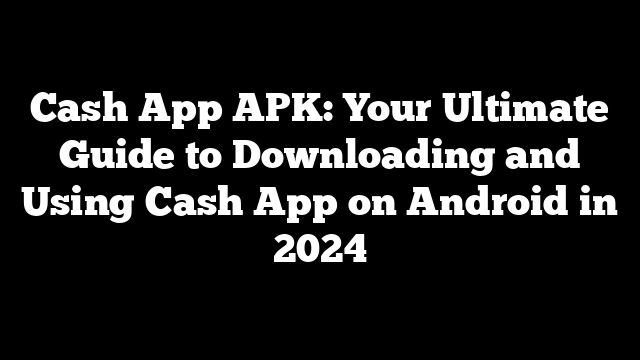 Cash App APK: Your Ultimate Guide to Downloading and Using Cash App on Android in 2024