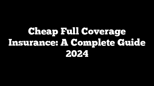 Cheap Full Coverage Insurance: A Complete Guide 2024