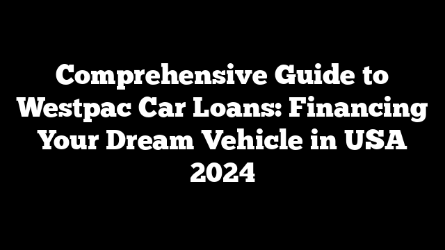 Comprehensive Guide to Westpac Car Loans: Financing Your Dream Vehicle in USA 2024