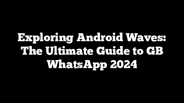 Exploring Android Waves: The Ultimate Guide to GB WhatsApp 2024
