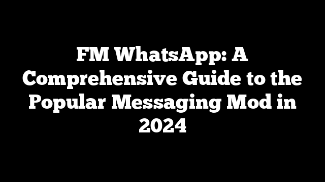 FM WhatsApp: A Comprehensive Guide to the Popular Messaging Mod in 2024