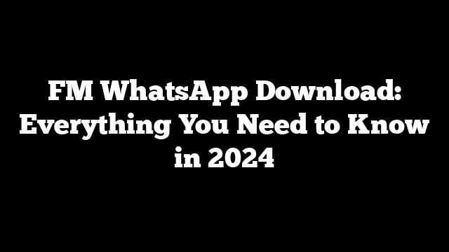 FM WhatsApp Download: Everything You Need to Know in 2024