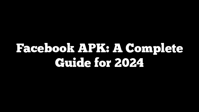 Facebook APK: A Complete Guide for 2024