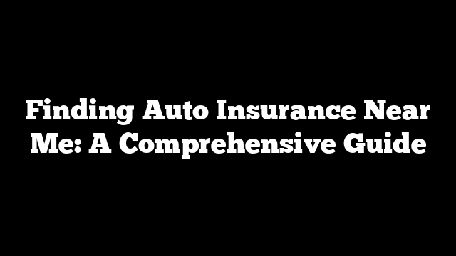 Finding Auto Insurance Near Me: A Comprehensive Guide