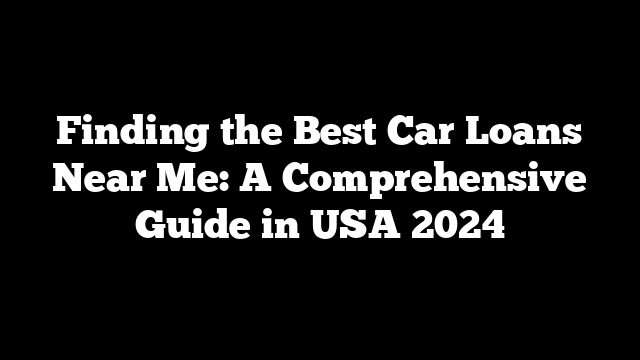 Finding the Best Car Loans Near Me: A Comprehensive Guide in USA 2024