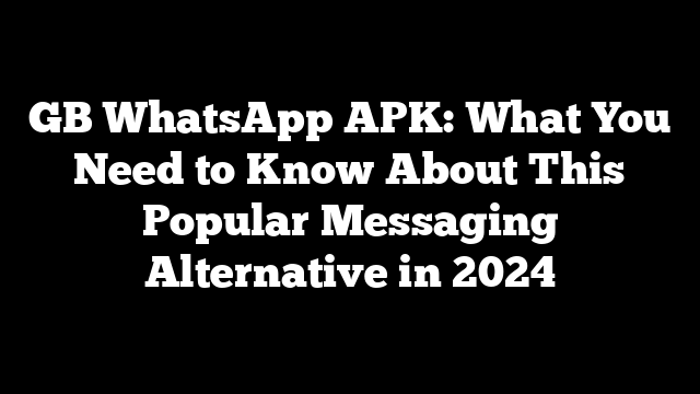 GB WhatsApp APK: What You Need to Know About This Popular Messaging Alternative in 2024