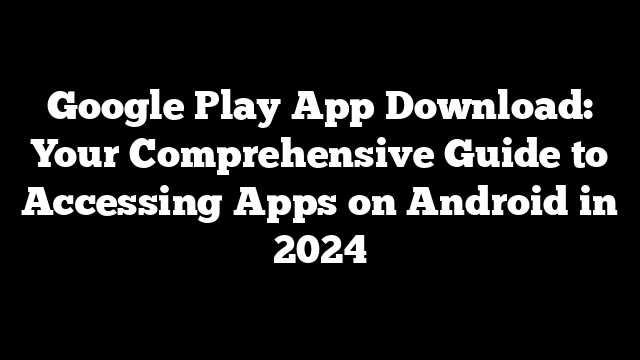 Google Play App Download: Your Comprehensive Guide to Accessing Apps on Android in 2024