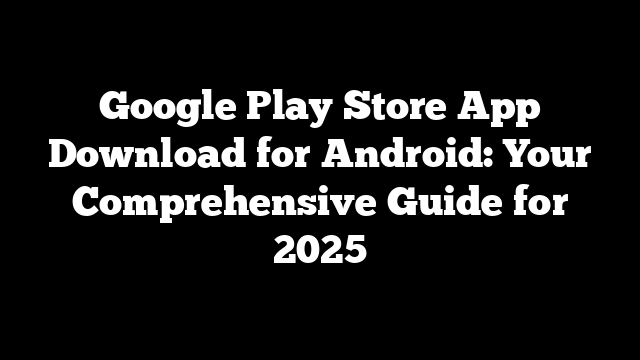 Google Play Store App Download for Android: Your Comprehensive Guide for 2025