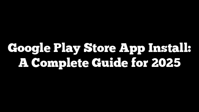 Google Play Store App Install: A Complete Guide for 2025