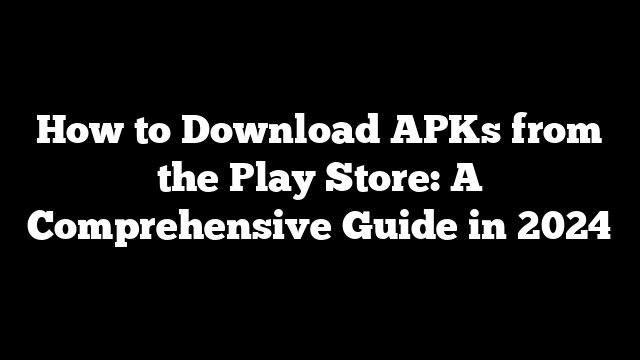 How to Download APKs from the Play Store: A Comprehensive Guide in 2024