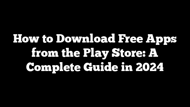 How to Download Free Apps from the Play Store: A Complete Guide in 2024