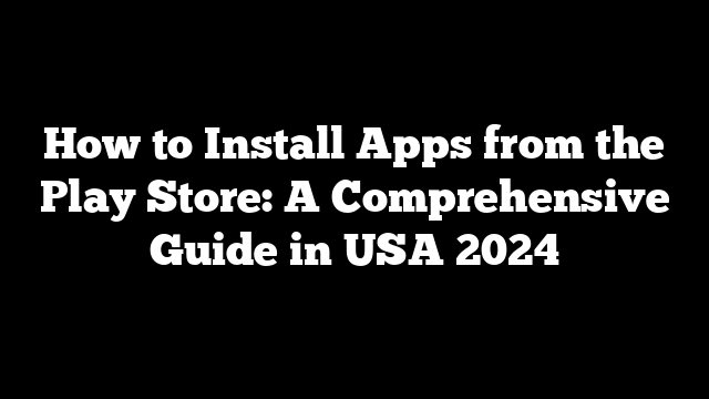 How to Install Apps from the Play Store: A Comprehensive Guide in USA 2024