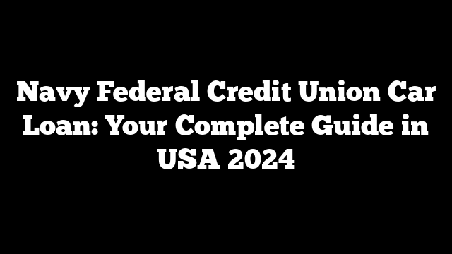 Navy Federal Credit Union Car Loan: Your Complete Guide in USA 2024