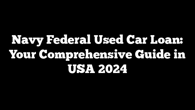 Navy Federal Used Car Loan: Your Comprehensive Guide in USA 2024