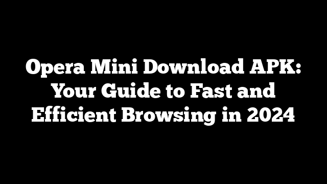 Opera Mini Download APK: Your Guide to Fast and Efficient Browsing in 2024