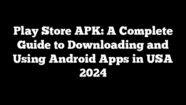 Play Store APK: A Complete Guide to Downloading and Using Android Apps in USA 2024