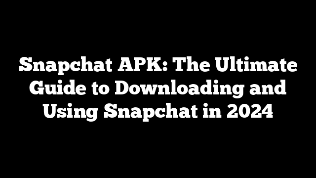 Snapchat APK: The Ultimate Guide to Downloading and Using Snapchat in 2024