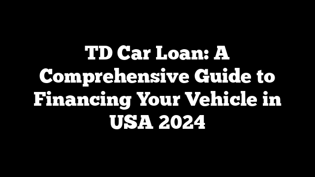 TD Car Loan: A Comprehensive Guide to Financing Your Vehicle in USA 2024