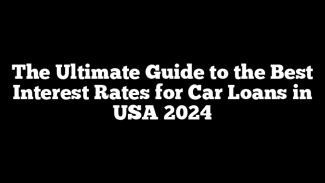 The Ultimate Guide to the Best Interest Rates for Car Loans in USA 2024