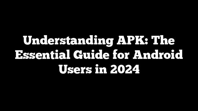 Understanding APK: The Essential Guide for Android Users in 2024