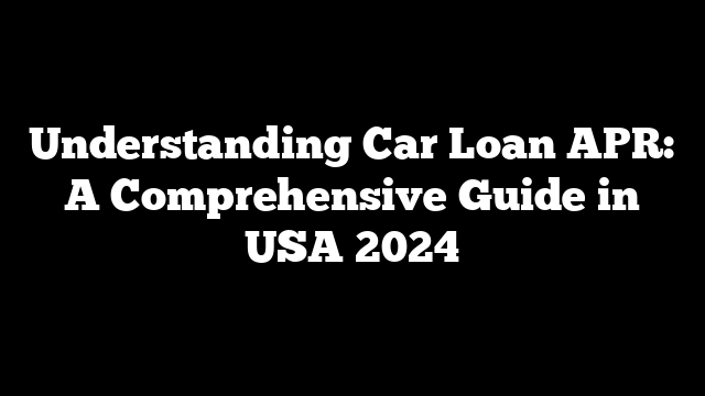 Understanding Car Loan APR: A Comprehensive Guide in USA 2024