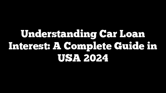 Understanding Car Loan Interest: A Complete Guide in USA 2024