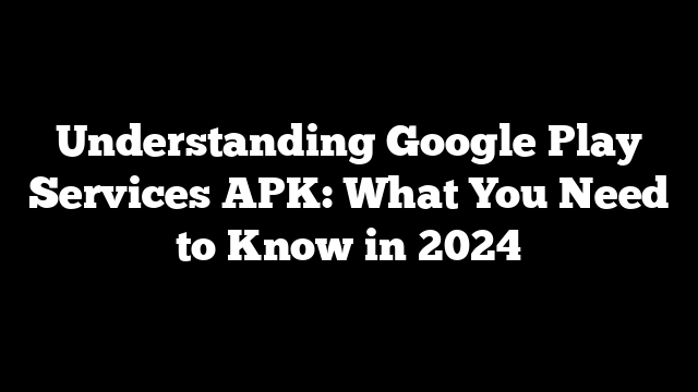 Understanding Google Play Services APK: What You Need to Know in 2024
