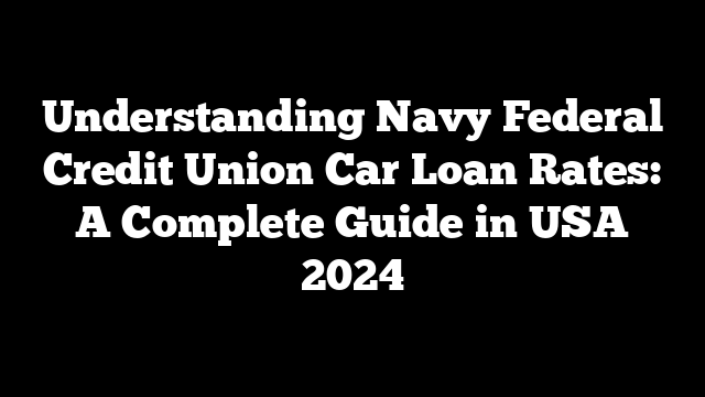 Understanding Navy Federal Credit Union Car Loan Rates: A Complete Guide in USA 2024