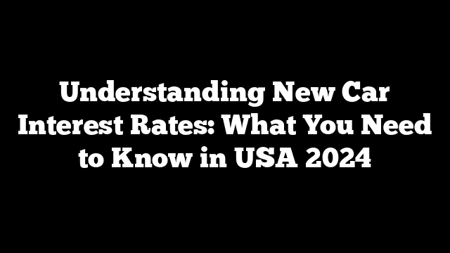 Understanding New Car Interest Rates: What You Need to Know in USA 2024