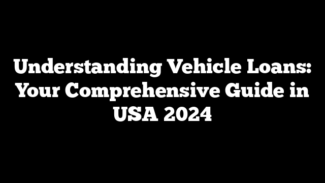 Understanding Vehicle Loans: Your Comprehensive Guide in USA 2024