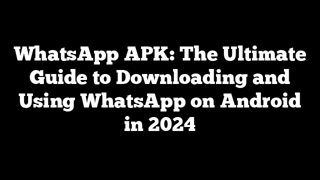 WhatsApp APK: The Ultimate Guide to Downloading and Using WhatsApp on Android in 2024