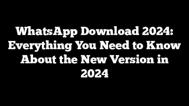 WhatsApp Download 2024: Everything You Need to Know About the New Version in 2024