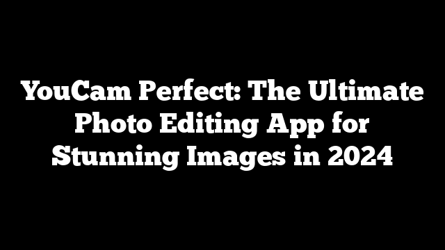 YouCam Perfect: The Ultimate Photo Editing App for Stunning Images in 2024