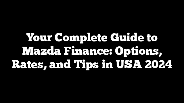 Your Complete Guide to Mazda Finance: Options, Rates, and Tips in USA 2024