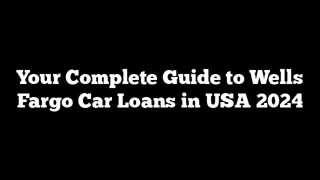Your Complete Guide to Wells Fargo Car Loans in USA 2024