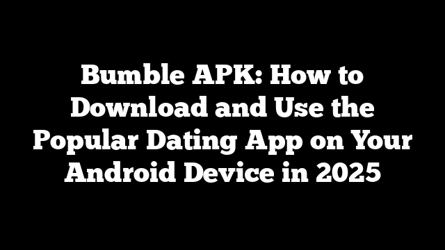 Bumble APK: How to Download and Use the Popular Dating App on Your Android Device in 2025