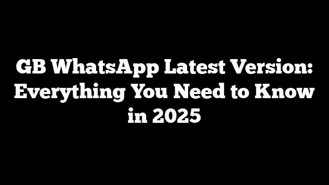 GB WhatsApp Latest Version: Everything You Need to Know in 2025