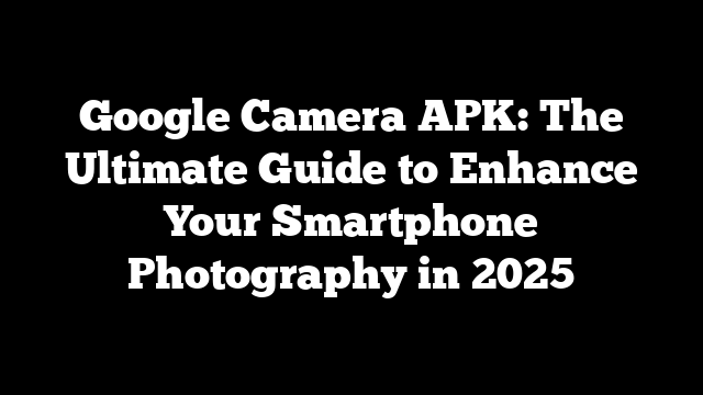 Google Camera APK: The Ultimate Guide to Enhance Your Smartphone Photography in 2025