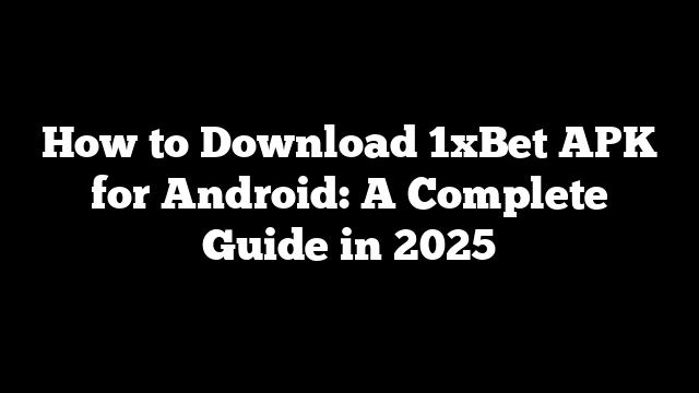 How to Download 1xBet APK for Android: A Complete Guide in 2025