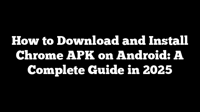 How to Download and Install Chrome APK on Android: A Complete Guide in 2025