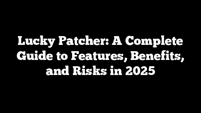 Lucky Patcher: A Complete Guide to Features, Benefits, and Risks in 2025