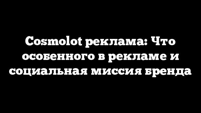 Cosmolot реклама: Что особенного в рекламе и социальная миссия бренда