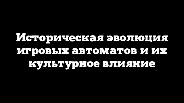 Историческая эволюция игровых автоматов и их культурное влияние