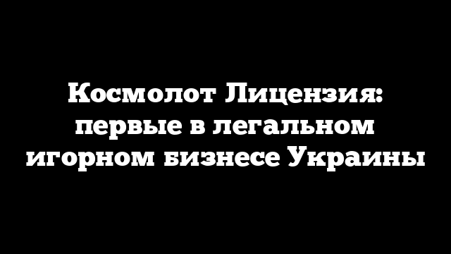 Космолот Лицензия: первые в легальном игорном бизнесе Украины